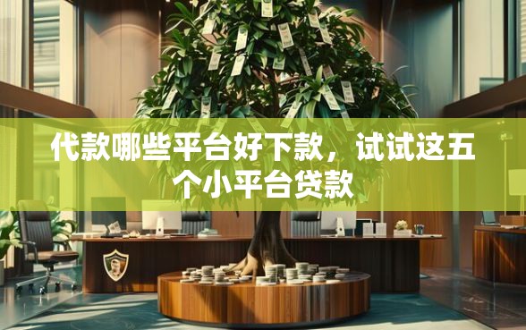 代款哪些平台好下款，试试这五个小平台贷款
