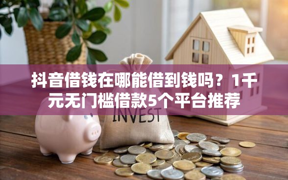 抖音借钱在哪能借到钱吗？1千元无门槛借款5个平台推荐