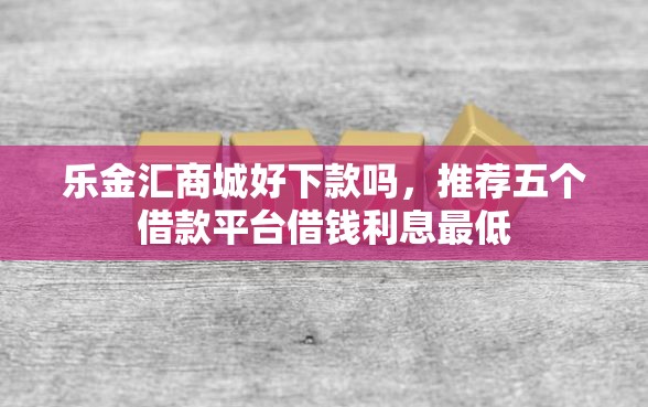 乐金汇商城好下款吗，推荐五个借款平台借钱利息最低