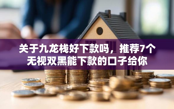 关于九龙栈好下款吗，推荐7个无视双黑能下款的口子给你