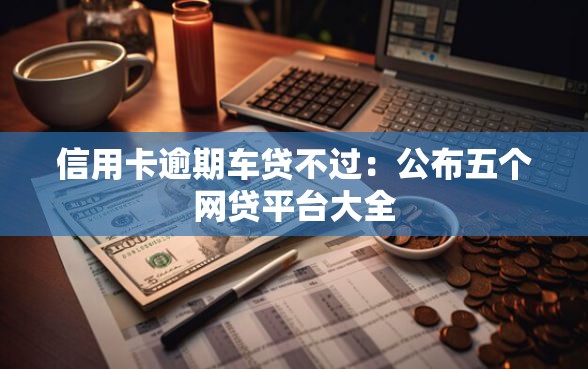 信用卡逾期车贷不过：公布五个网贷平台大全