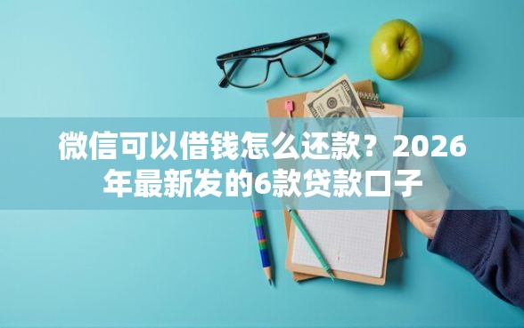 微信可以借钱怎么还款？2026年最新发的6款贷款口子