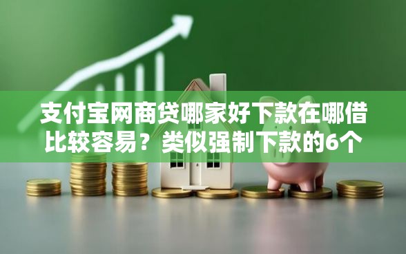 支付宝网商贷哪家好下款在哪借比较容易?类似强制下款的6个口子参考 支付宝网商贷哪家好下款在哪借比较容易?类似强制下款的6个口子参考