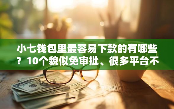 小七钱包里最容易下款的有哪些？10个貌似免审批、很多平台不能下款还其他平台合集