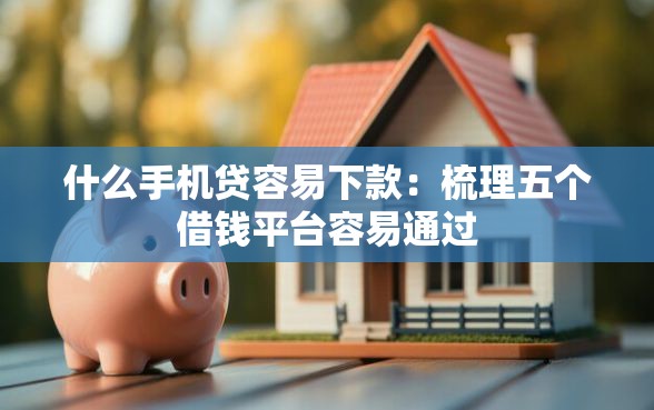 什么手机贷容易下款：梳理五个借钱平台容易通过