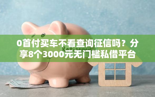 0首付买车不看查询征信吗？分享8个3000元无门槛私借平台