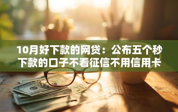 10月好下款的网贷：公布五个秒下款的口子不看征信不用信用卡