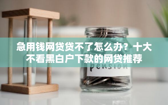 急用钱网贷贷不了怎么办？十大不看黑白户下款的网贷推荐