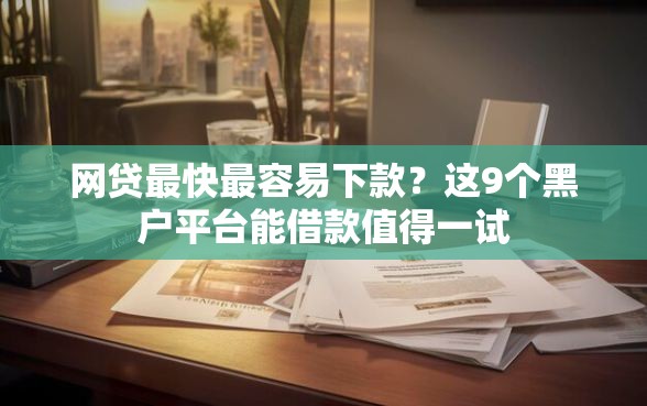 网贷最快最容易下款？这9个黑户平台能借款值得一试