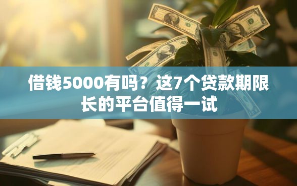 借钱5000有吗？这7个贷款期限长的平台值得一试