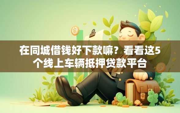 在同城借钱好下款嘛？看看这5个线上车辆抵押贷款平台
