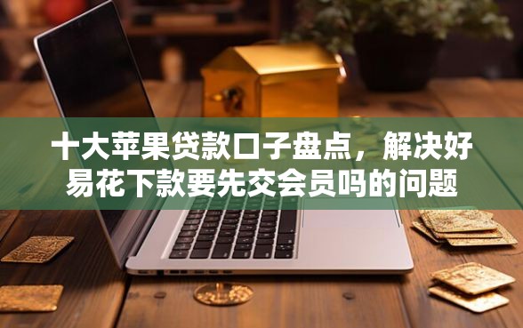 十大苹果贷款口子盘点，解决好易花下款要先交会员吗的问题