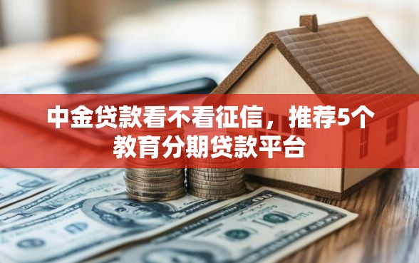 中金贷款看不看征信，推荐5个教育分期贷款平台