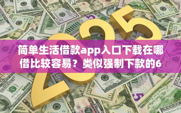 简单生活借款app入口下载在哪借比较容易?类似强制下款的6个口子参考 简单生活借款app入口下载在哪借比较容易?类似强制下款的6个口子参考