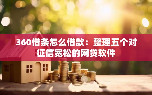 360借条怎么借款：整理五个对征信宽松的网贷软件
