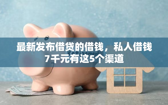 最新发布借贷的借钱，私人借钱7千元有这5个渠道