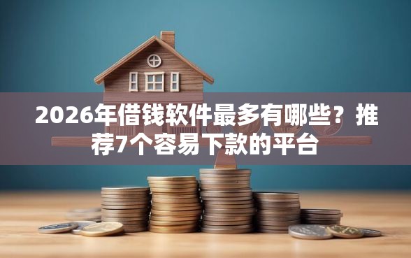 2026年借钱软件最多有哪些？推荐7个容易下款的平台