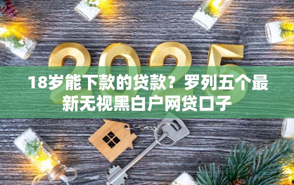 18岁能下款的贷款？罗列五个最新无视黑白户网贷口子