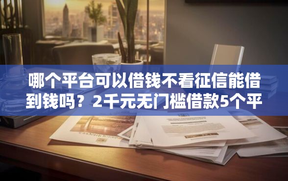 哪个平台可以借钱不看征信能借到钱吗？2千元无门槛借款5个平台推荐