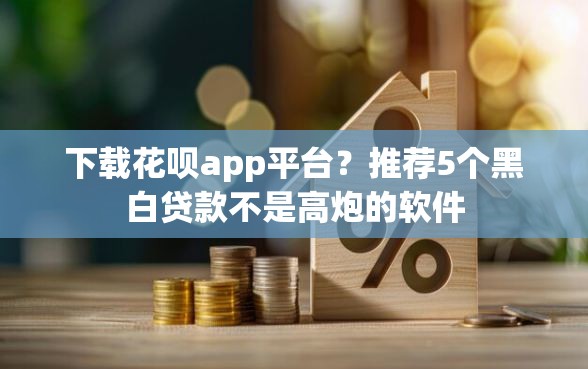下载花呗app平台？推荐5个黑白贷款不是高炮的软件