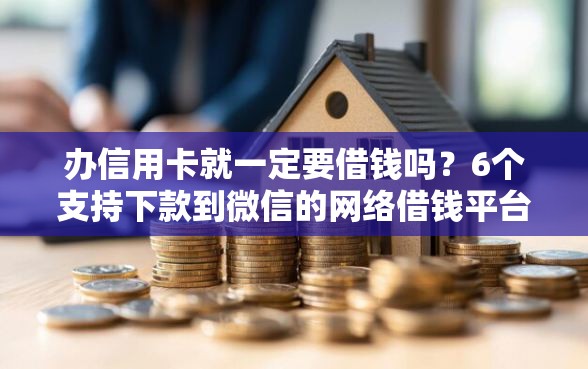 办信用卡就一定要借钱吗？6个支持下款到微信的网络借钱平台