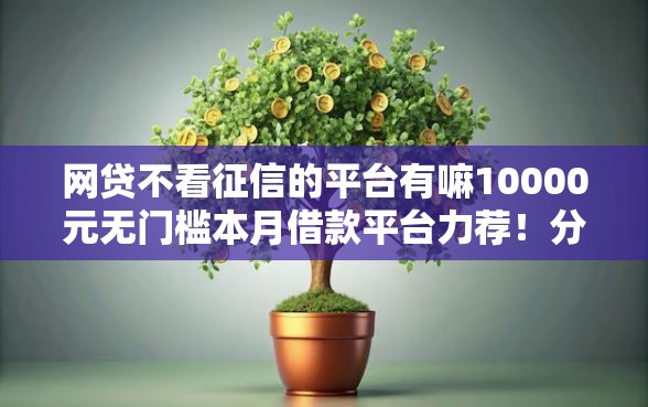 网贷不看征信的平台有嘛10000元无门槛本月借款平台力荐!分享小额网贷口子10000元无门槛借款 网贷不看征信的平台有嘛10000元无门槛本月借款平台力荐!分享小额网贷口子10000元无门槛借款