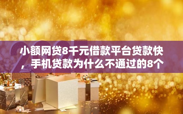 小额网贷8千元借款平台贷款快，手机贷款为什么不通过的8个平台介绍
