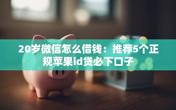 20岁微信怎么借钱：推荐5个正规苹果id贷必下口子