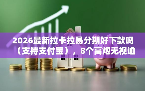 2026最新拉卡拉易分期好下款吗（支持支付宝），8个高炮无视逾期能下的平台无私分享