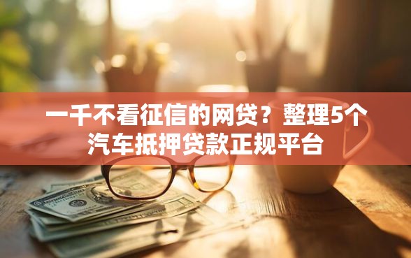 一千不看征信的网贷？整理5个汽车抵押贷款正规平台
