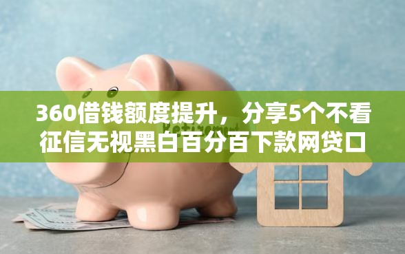 360借钱额度提升，分享5个不看征信无视黑白百分百下款网贷口子