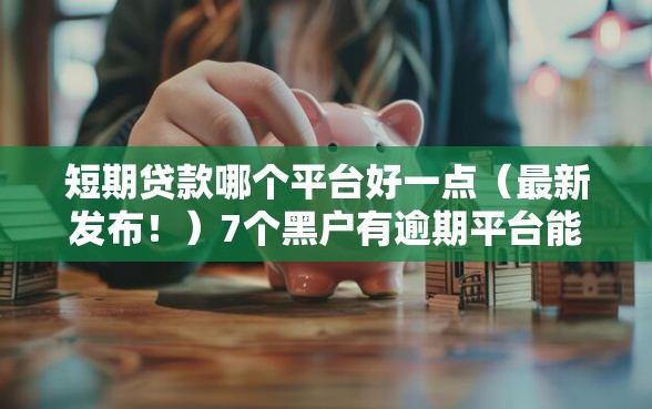 短期贷款哪个平台好一点（最新发布！）7个黑户有逾期平台能放款