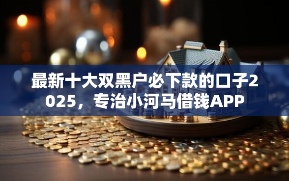 最新十大双黑户必下款的口子2025，专治小河马借钱APP