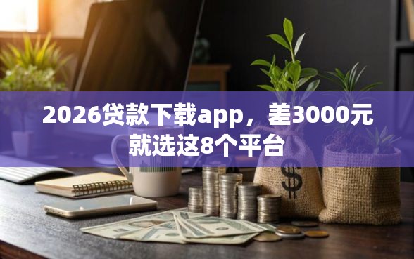 2026贷款下载app，差3000元就选这8个平台