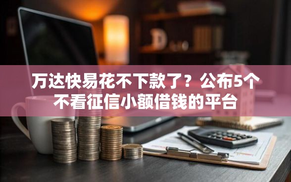 万达快易花不下款了？公布5个不看征信小额借钱的平台
