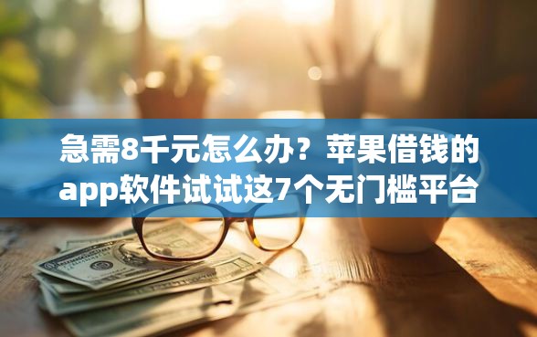 急需8千元怎么办？苹果借钱的app软件试试这7个无门槛平台