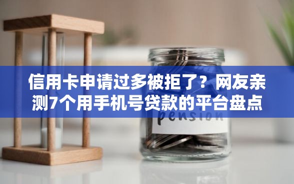 信用卡申请过多被拒了？网友亲测7个用手机号贷款的平台盘点