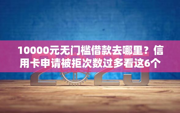 10000元无门槛借款去哪里？信用卡申请被拒次数过多看这6个平台
