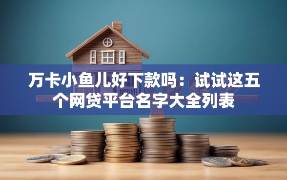 万卡小鱼儿好下款吗：试试这五个网贷平台名字大全列表