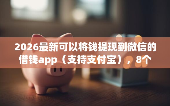 2026最新可以将钱提现到微信的借钱app（支持支付宝），8个最新能下来钱的app无私分享