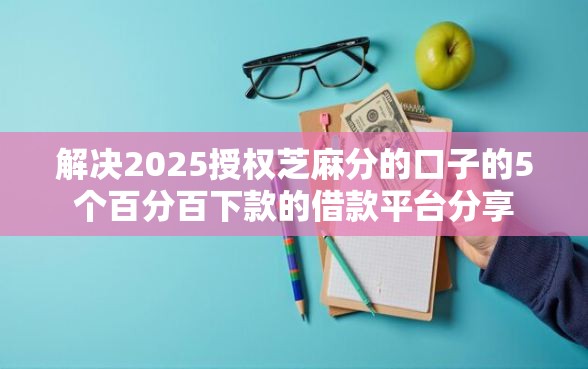 解决2025授权芝麻分的口子的5个百分百下款的借款平台分享