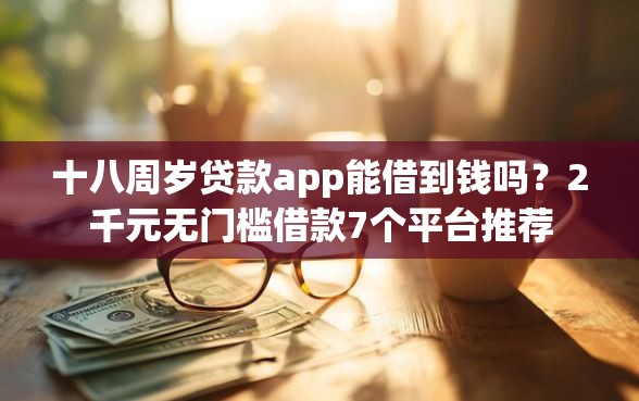十八周岁贷款app能借到钱吗？2千元无门槛借款7个平台推荐