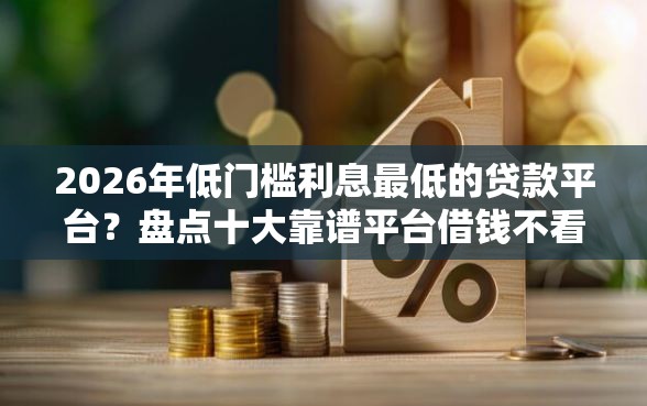 2026年低门槛利息最低的贷款平台？盘点十大靠谱平台借钱不看征信不看逾期,不看欠款