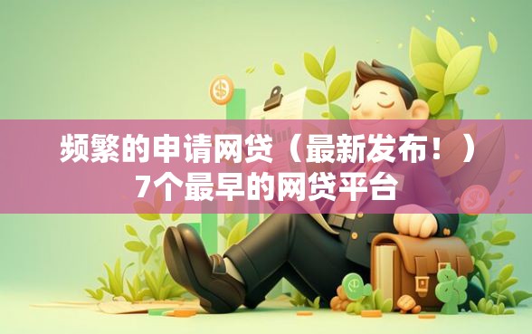 频繁的申请网贷(最新发布!)7个最早的网贷平台 频繁的申请网贷(最新发布!)7个最早的网贷平台