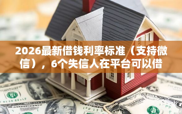 2026最新借钱利率标准（支持微信），6个失信人在平台可以借钱无私分享