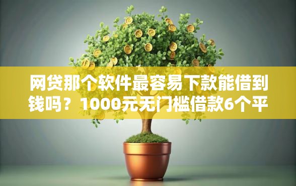 网贷那个软件最容易下款能借到钱吗？1000元无门槛借款6个平台推荐