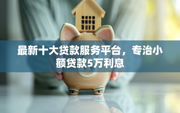 最新十大贷款服务平台，专治小额贷款5万利息