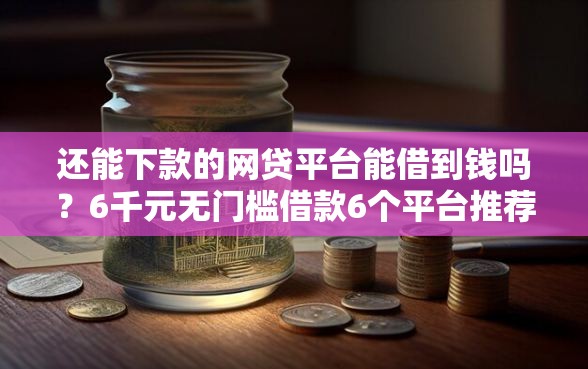 还能下款的网贷平台能借到钱吗？6千元无门槛借款6个平台推荐