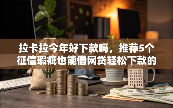 拉卡拉今年好下款吗，推荐5个征信瑕疵也能借网贷轻松下款的软件