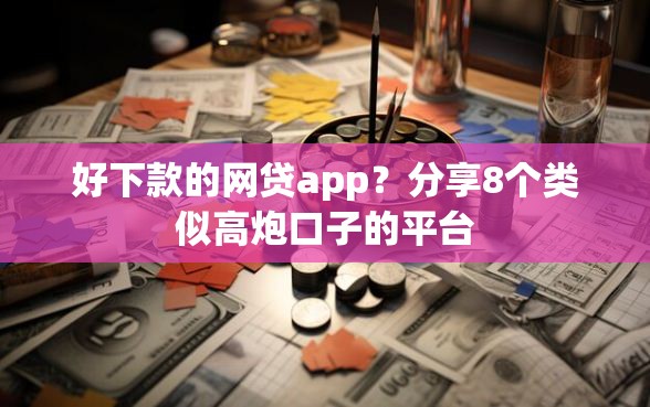 好下款的网贷app？分享8个类似高炮口子的平台
